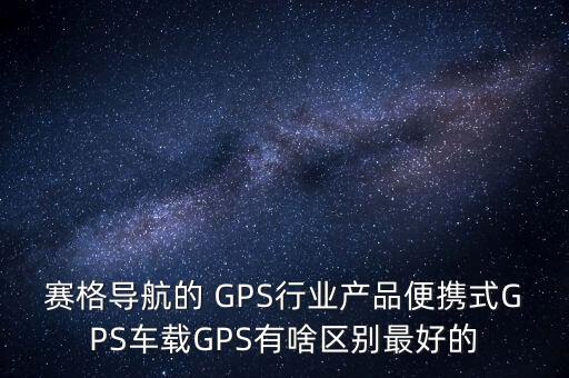 賽格導航的 GPS行業(yè)產(chǎn)品便攜式GPS車載GPS有啥區(qū)別最好的