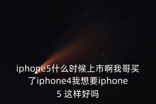 iphone5什么時候上市啊我哥買了iphone4我想要iphone5 這樣好嗎