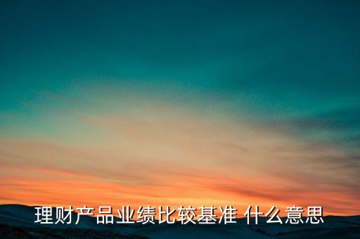 理財(cái)產(chǎn)品業(yè)績(jī)比較基準(zhǔn) 什么意思