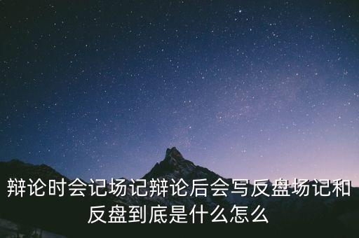 辯論時會記場記辯論后會寫反盤場記和反盤到底是什么怎么