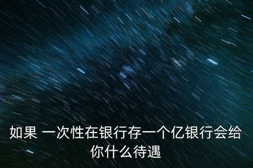 銀行存款一億什么待遇，一次性存銀行1億元人民幣能得到什么待遇