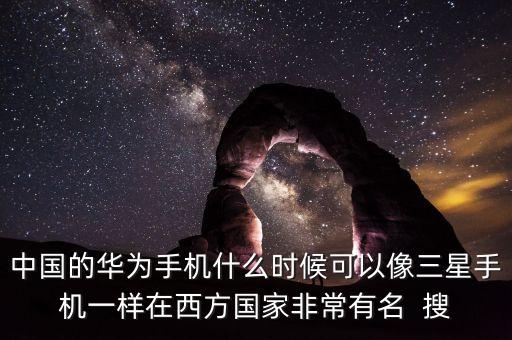 中國的華為手機什么時候可以像三星手機一樣在西方國家非常有名  搜