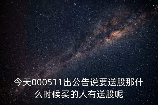 今天000511出公告說要送股那什么時(shí)候買的人有送股呢