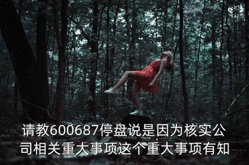 亞威股份有什么重大事項(xiàng)，請教600687停盤說是因?yàn)楹藢?shí)公司相關(guān)重大事項(xiàng)這個(gè)重大事項(xiàng)有知