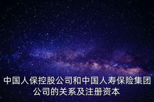 中國(guó)人?？毓晒竞椭袊?guó)人壽保險(xiǎn)集團(tuán)公司的關(guān)系及注冊(cè)資本