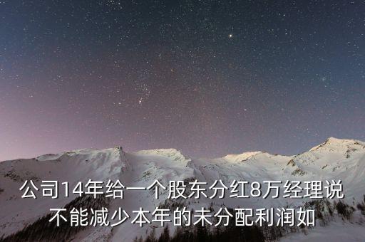 許繼電氣15年利潤分紅什么時(shí)候，公司14年給一個(gè)股東分紅8萬經(jīng)理說不能減少本年的未分配利潤如