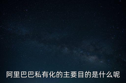 阿里巴巴私有化的主要目的是什么呢