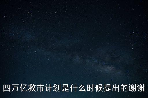 四萬(wàn)億救市計(jì)劃是什么時(shí)候提出的謝謝