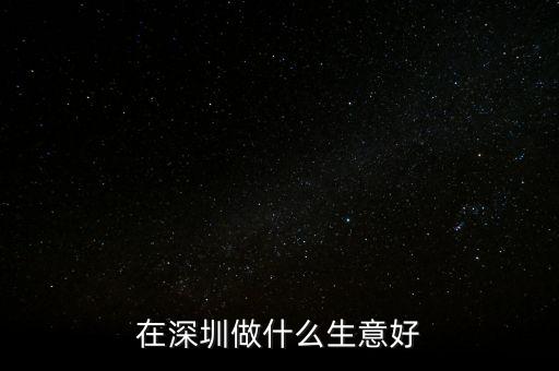 深圳自貿(mào)區(qū)做什么生意好，在深圳做什么小生意比較好