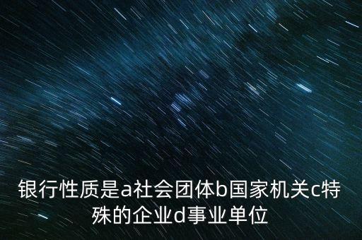 銀行性質是a社會團體b國家機關c特殊的企業(yè)d事業(yè)單位