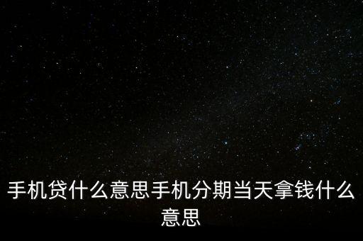 手機貸是什么意思，手機貸什么意思手機分期當天拿錢什么意思