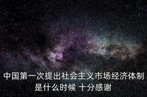 中國第一次提出社會主義市場經(jīng)濟體制是什么時候 十分感謝