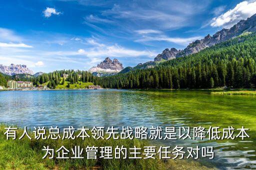 有人說總成本領(lǐng)先戰(zhàn)略就是以降低成本為企業(yè)管理的主要任務(wù)對嗎