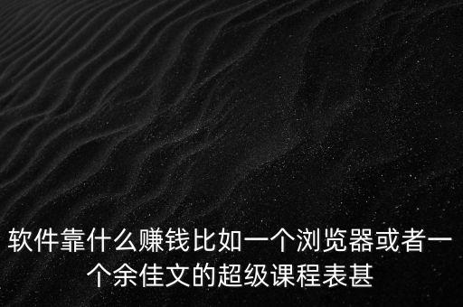 軟件靠什么賺錢比如一個瀏覽器或者一個余佳文的超級課程表甚