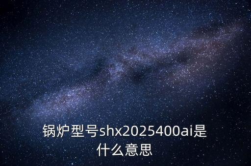 鍋爐型號(hào)shx2025400ai是什么意思