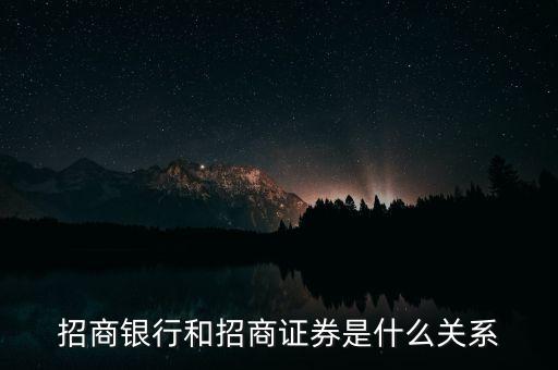 招商銀行和招商證券是什么關(guān)系，招商銀行和招商證券是什么關(guān)系