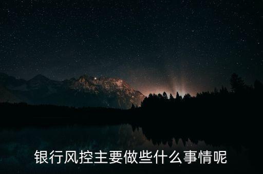 銀行風(fēng)控主要做什么，銀行風(fēng)控主要做些什么事情呢