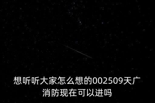 想聽聽大家怎么想的002509天廣消防現(xiàn)在可以進嗎