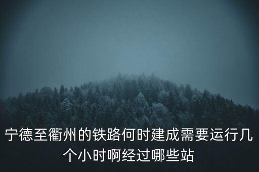 寧德至衢州的鐵路何時(shí)建成需要運(yùn)行幾個(gè)小時(shí)啊經(jīng)過(guò)哪些站