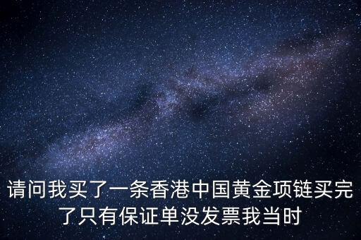 黃金保證單有什么用嗎，請問我買了一條香港中國黃金項(xiàng)鏈買完了只有保證單沒發(fā)票我當(dāng)時(shí)