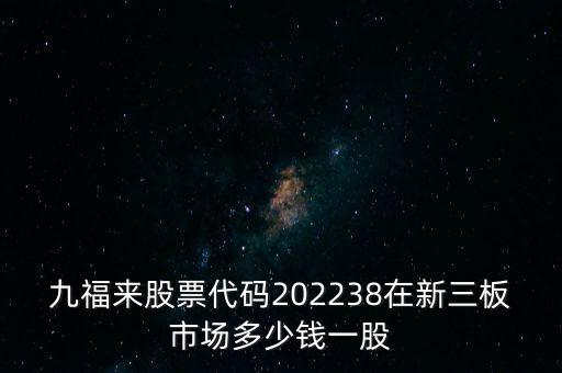 九福來股票代碼202238在新三板市場(chǎng)多少錢一股