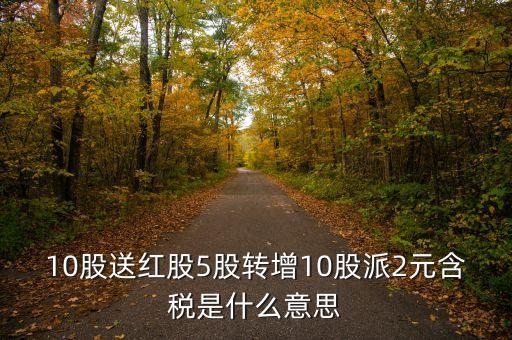 10股送紅股5股轉(zhuǎn)增10股派2元含稅是什么意思