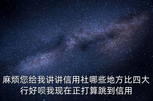 麻煩您給我講講信用社哪些地方比四大行好唄我現(xiàn)在正打算跳到信用