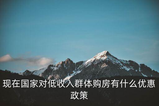 現(xiàn)在國(guó)家對(duì)低收入群體購房有什么優(yōu)惠政策