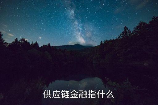 什么是供應(yīng)鏈融資，供應(yīng)鏈金融指什么