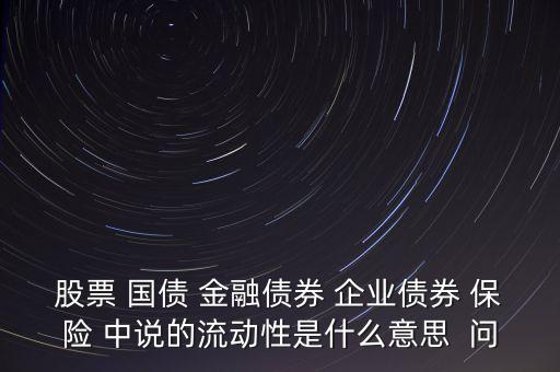 股票 國債 金融債券 企業(yè)債券 保險 中說的流動性是什么意思  問