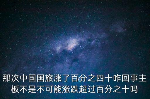 那次中國國旅漲了百分之四十咋回事主板不是不可能漲跌超過百分之十嗎