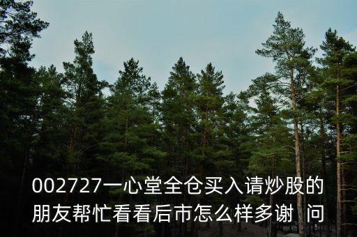 一心堂股票有什么炒，002727一心堂全倉(cāng)買(mǎi)入請(qǐng)炒股的朋友幫忙看看后市怎么樣多謝  問(wèn)