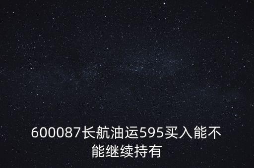 600087長(zhǎng)航油運(yùn)595買(mǎi)入能不能繼續(xù)持有