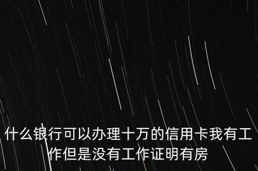 什么銀行可以辦理10萬信用卡，什么銀行可以辦理十萬的信用卡我有工作但是沒有工作證明有房