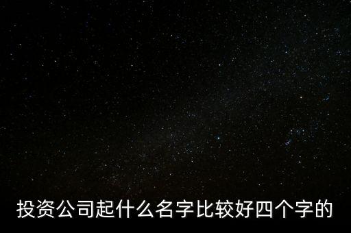 投資公司名字帶什么好，投資公司起什么名字比較好四個字的