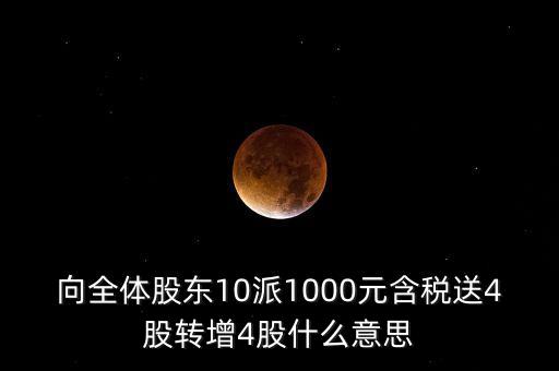 向全體股東10派1000元含稅送4股轉(zhuǎn)增4股什么意思