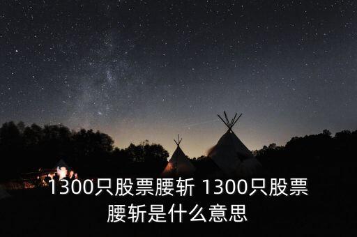 1300只股票腰斬 1300只股票腰斬是什么意思