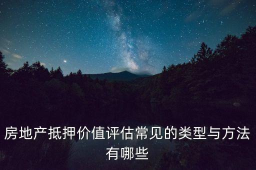 房地產(chǎn)抵押價值是什么價值類型，房地產(chǎn)抵押價值評估常見的類型與方法有哪些