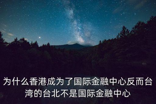 為什么香港成為了國際金融中心反而臺灣的臺北不是國際金融中心