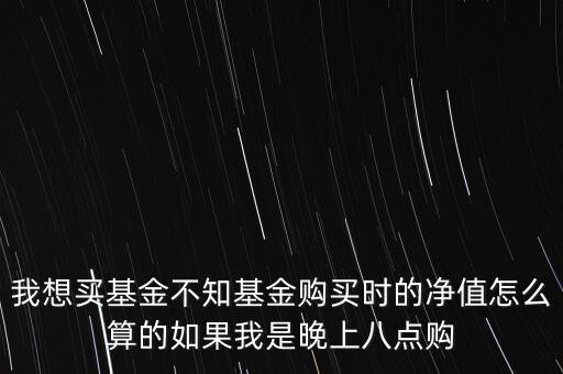 我想買基金不知基金購買時(shí)的凈值怎么算的如果我是晚上八點(diǎn)購