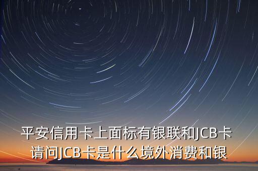 平安信用卡上面標(biāo)有銀聯(lián)和JCB卡 請問JCB卡是什么境外消費和銀