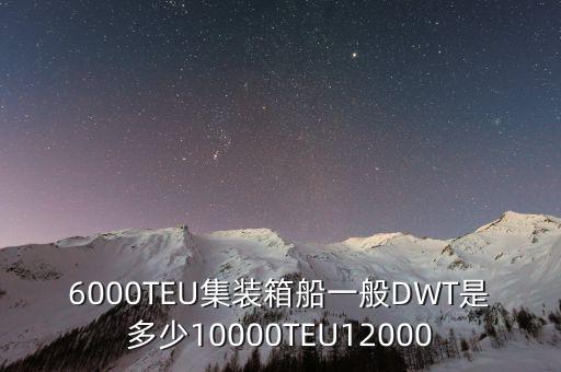 6000TEU集裝箱船一般DWT是多少10000TEU12000