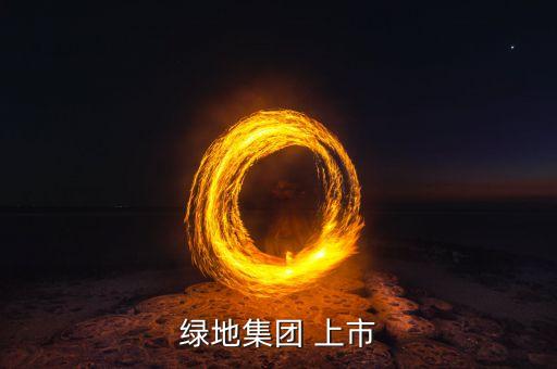 綠地集團(tuán)什么時(shí)候上市，大家好 請問綠地集團(tuán)是否有上市啊