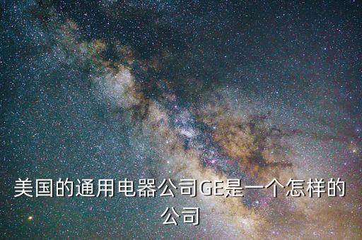 美國(guó)的通用電器公司GE是一個(gè)怎樣的公司