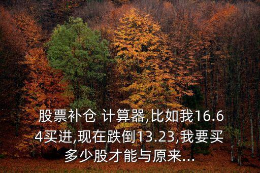  股票補倉 計算器,比如我16.64買進,現(xiàn)在跌倒13.23,我要買多少股才能與原來...