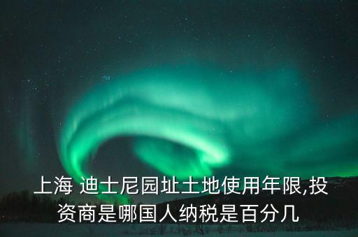  上海 迪士尼園址土地使用年限,投資商是哪國人納稅是百分幾