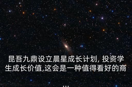 昆吾九鼎設(shè)立晨星成長(zhǎng)計(jì)劃, 投資學(xué)生成長(zhǎng)價(jià)值,這會(huì)是一種值得看好的商...