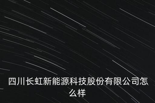  四川長虹新能源科技股份有限公司怎么樣