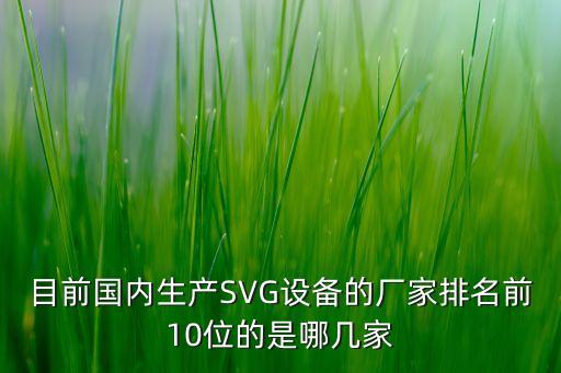 目前國內(nèi)生產(chǎn)SVG設(shè)備的廠家排名前10位的是哪幾家