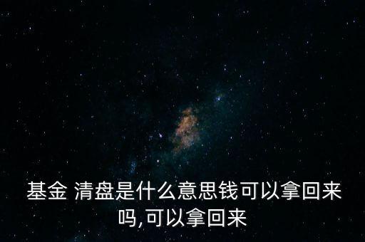  基金 清盤是什么意思錢可以拿回來嗎,可以拿回來